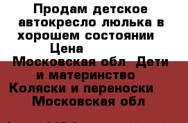 Продам детское автокресло люлька в хорошем состоянии › Цена ­ 1 000 - Московская обл. Дети и материнство » Коляски и переноски   . Московская обл.